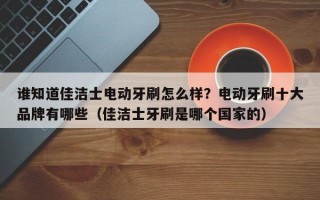 谁知道佳洁士电动牙刷怎么样？电动牙刷十大品牌有哪些（佳洁士牙刷是哪个国家的）