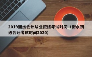 2019衡水会计从业资格考试时间（衡水初级会计考试时间2020）