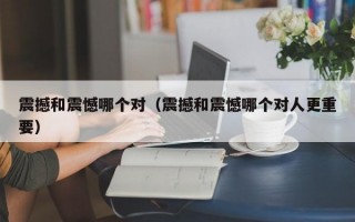 震撼和震憾哪个对（震撼和震憾哪个对人更重要）