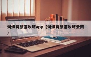 蚂蜂窝旅游攻略app（蚂蜂窝旅游攻略云南）