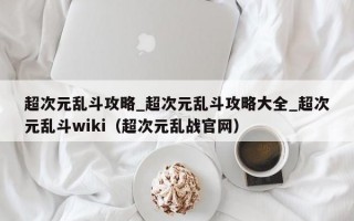 超次元乱斗攻略_超次元乱斗攻略大全_超次元乱斗wiki（超次元乱战官网）