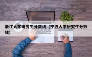 浙江大学研究生分数线（宁波大学研究生分数线）