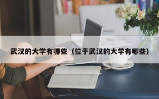 武汉的大学有哪些（位于武汉的大学有哪些）