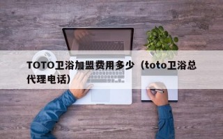 TOTO卫浴加盟费用多少（toto卫浴总代理电话）