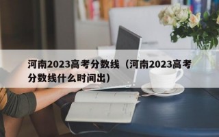 河南2023高考分数线（河南2023高考分数线什么时间出）