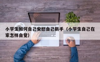 小学生如何自己安慰自己新手（小学生自己在家怎样自觉）