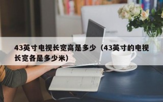 43英寸电视长宽高是多少（43英寸的电视长宽各是多少米）