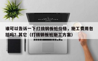 谁可以告诉一下打拔钢板桩价格，施工费用包括吗？其它（打拔钢板桩施工方案）