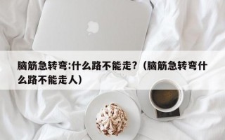 脑筋急转弯:什么路不能走?（脑筋急转弯什么路不能走人）