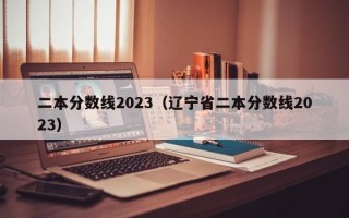 二本分数线2023（辽宁省二本分数线2023）