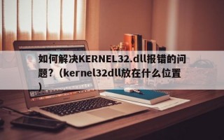 如何解决KERNEL32.dll报错的问题?（kernel32dll放在什么位置）