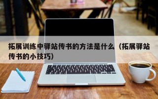 拓展训练中驿站传书的方法是什么（拓展驿站传书的小技巧）