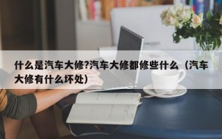 什么是汽车大修?汽车大修都修些什么（汽车大修有什么坏处）