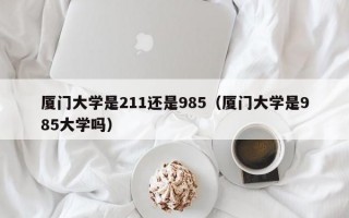 厦门大学是211还是985（厦门大学是985大学吗）