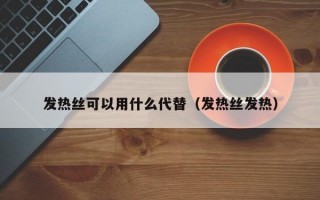 发热丝可以用什么代替（发热丝发热）