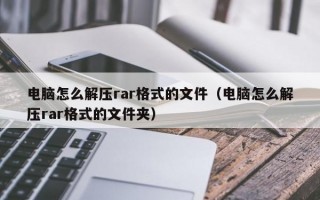 电脑怎么解压rar格式的文件（电脑怎么解压rar格式的文件夹）