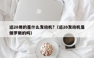 运20用的是什么发动机?（运20发动机是俄罗斯的吗）