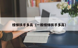 楼梯扶手多高（一般楼梯扶手多高）