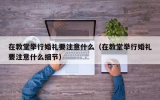 在教堂举行婚礼要注意什么（在教堂举行婚礼要注意什么细节）