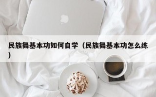 民族舞基本功如何自学（民族舞基本功怎么练）