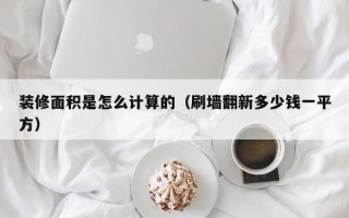 装修面积是怎么计算的（刷墙翻新多少钱一平方）