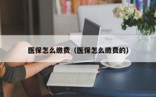 医保怎么缴费（医保怎么缴费的）