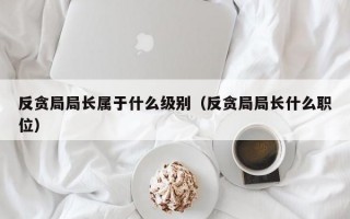 反贪局局长属于什么级别（反贪局局长什么职位）