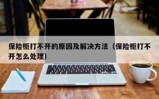 保险柜打不开的原因及解决方法（保险柜打不开怎么处理）