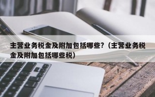 主营业务税金及附加包括哪些?（主营业务税金及附加包括哪些税）