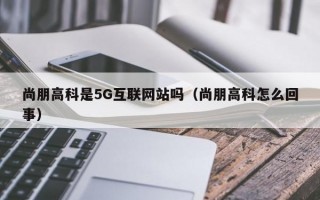 尚朋高科是5G互联网站吗（尚朋高科怎么回事）