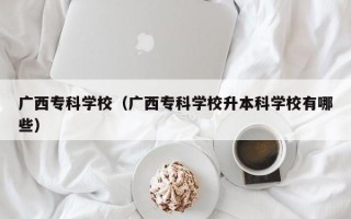 广西专科学校（广西专科学校升本科学校有哪些）