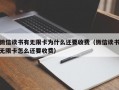 微信读书有无限卡为什么还要收费（微信读书无限卡怎么还要收费）