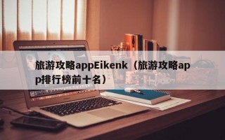 旅游攻略appEikenk（旅游攻略app排行榜前十名）