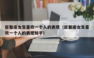 巨蟹座女生喜欢一个人的表现（巨蟹座女生喜欢一个人的表现知乎）