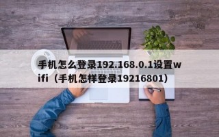 手机怎么登录192.168.0.1设置wifi（手机怎样登录19216801）