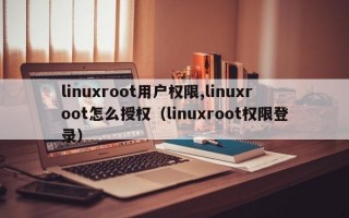 linuxroot用户权限,linuxroot怎么授权（linuxroot权限登录）