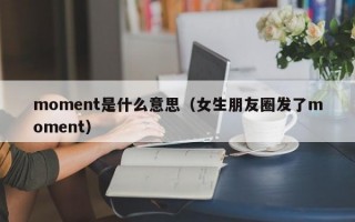 moment是什么意思（女生朋友圈发了moment）