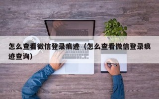 怎么查看微信登录痕迹（怎么查看微信登录痕迹查询）