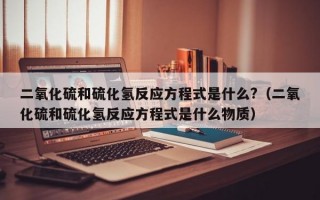 二氧化硫和硫化氢反应方程式是什么?（二氧化硫和硫化氢反应方程式是什么物质）