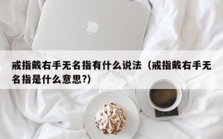 戒指戴右手无名指有什么说法（戒指戴右手无名指是什么意思?）