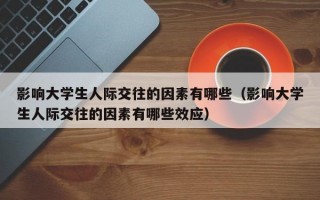 影响大学生人际交往的因素有哪些（影响大学生人际交往的因素有哪些效应）