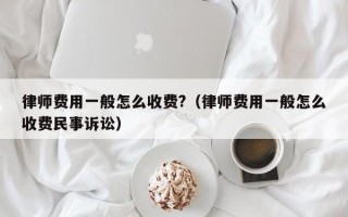 律师费用一般怎么收费?（律师费用一般怎么收费民事诉讼）