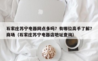 石家庄苏宁电器网点多吗？有哪位高手了解？商场（石家庄苏宁电器店地址查询）