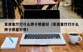 家用客厅灯什么牌子质量好（家用客厅灯什么牌子质量好些）