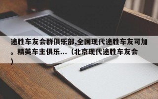 途胜车友会群俱乐部,全国现代途胜车友可加。精英车主俱乐...（北京现代途胜车友会）