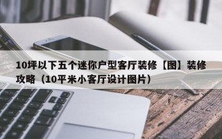 10坪以下五个迷你户型客厅装修【图】装修攻略（10平米小客厅设计图片）