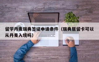 留学丹麦瑞典签证申请条件（瑞典居留卡可以从丹麦入境吗）