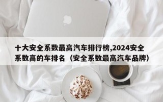 十大安全系数最高汽车排行榜,2024安全系数高的车排名（安全系数最高汽车品牌）