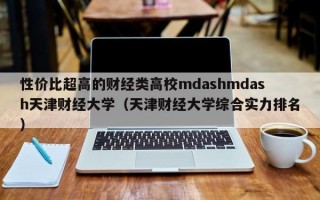 性价比超高的财经类高校mdashmdash天津财经大学（天津财经大学综合实力排名）