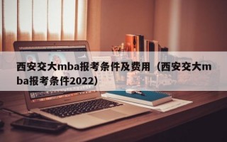 西安交大mba报考条件及费用（西安交大mba报考条件2022）